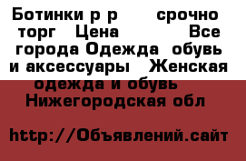 Ботинки р-р 39 , срочно, торг › Цена ­ 4 000 - Все города Одежда, обувь и аксессуары » Женская одежда и обувь   . Нижегородская обл.